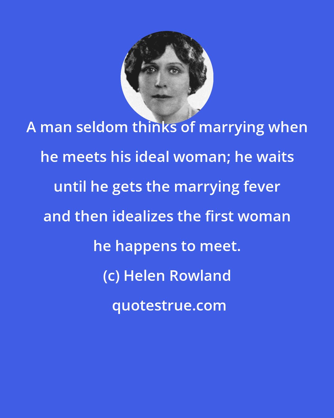 Helen Rowland: A man seldom thinks of marrying when he meets his ideal woman; he waits until he gets the marrying fever and then idealizes the first woman he happens to meet.