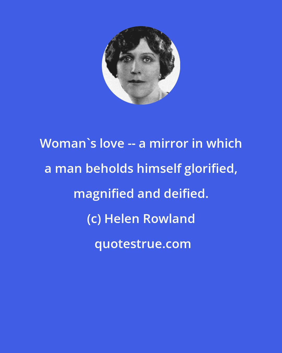 Helen Rowland: Woman's love -- a mirror in which a man beholds himself glorified, magnified and deified.