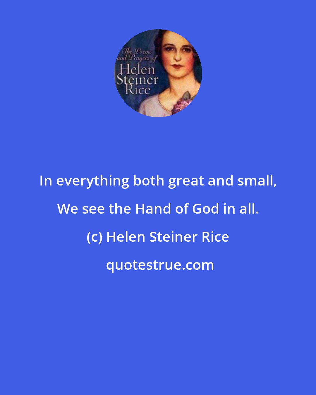 Helen Steiner Rice: In everything both great and small, We see the Hand of God in all.