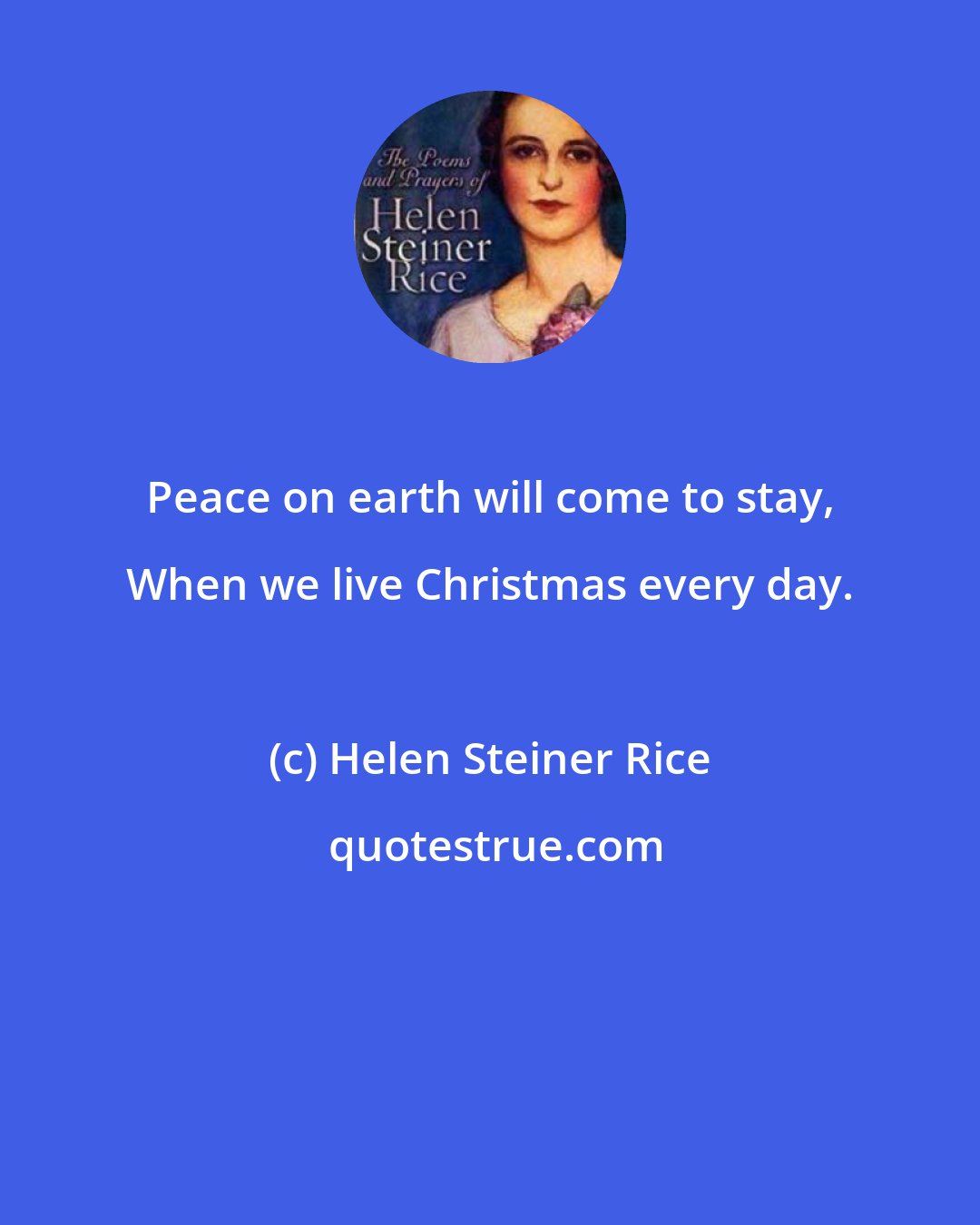 Helen Steiner Rice: Peace on earth will come to stay, When we live Christmas every day.