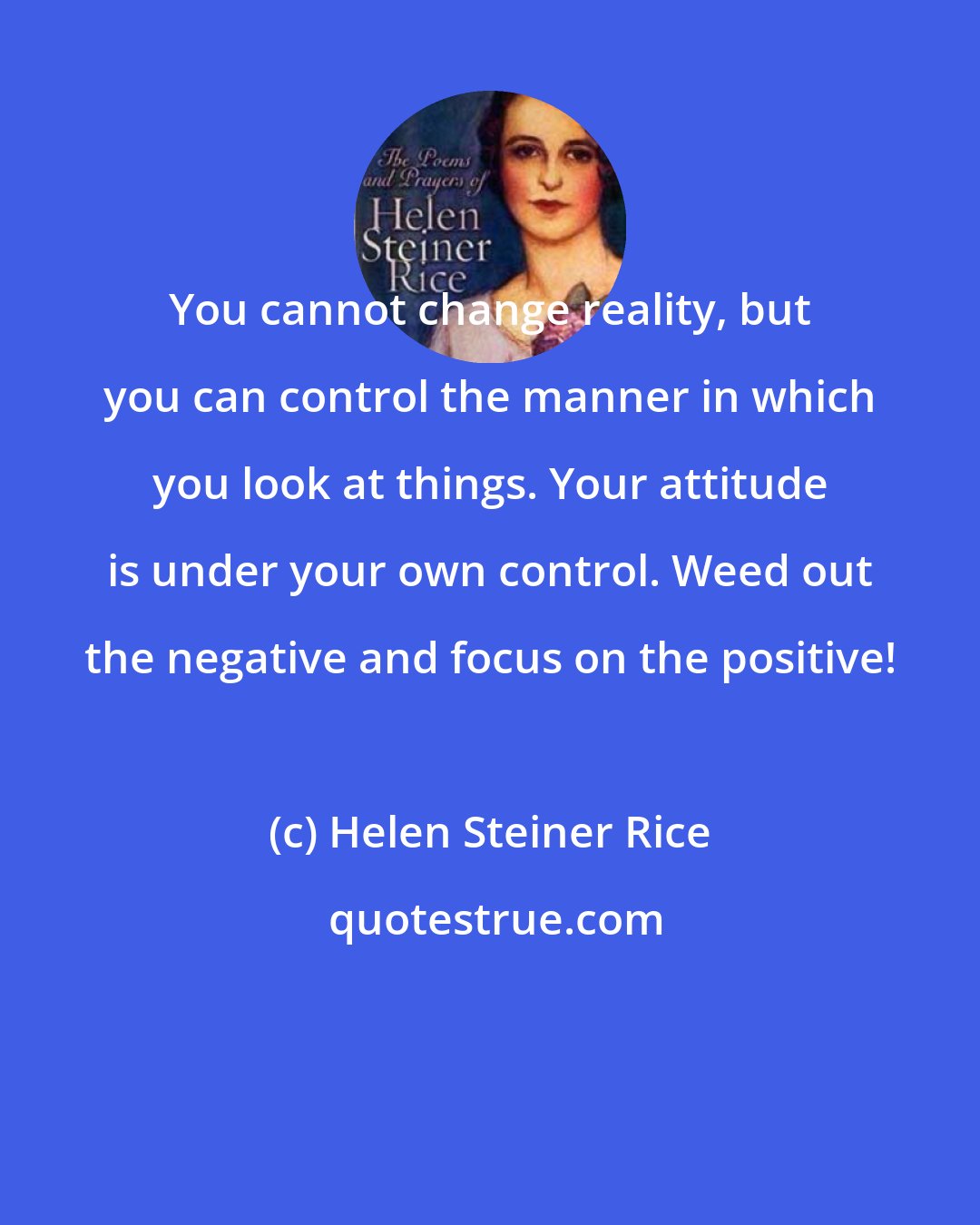 Helen Steiner Rice: You cannot change reality, but you can control the manner in which you look at things. Your attitude is under your own control. Weed out the negative and focus on the positive!