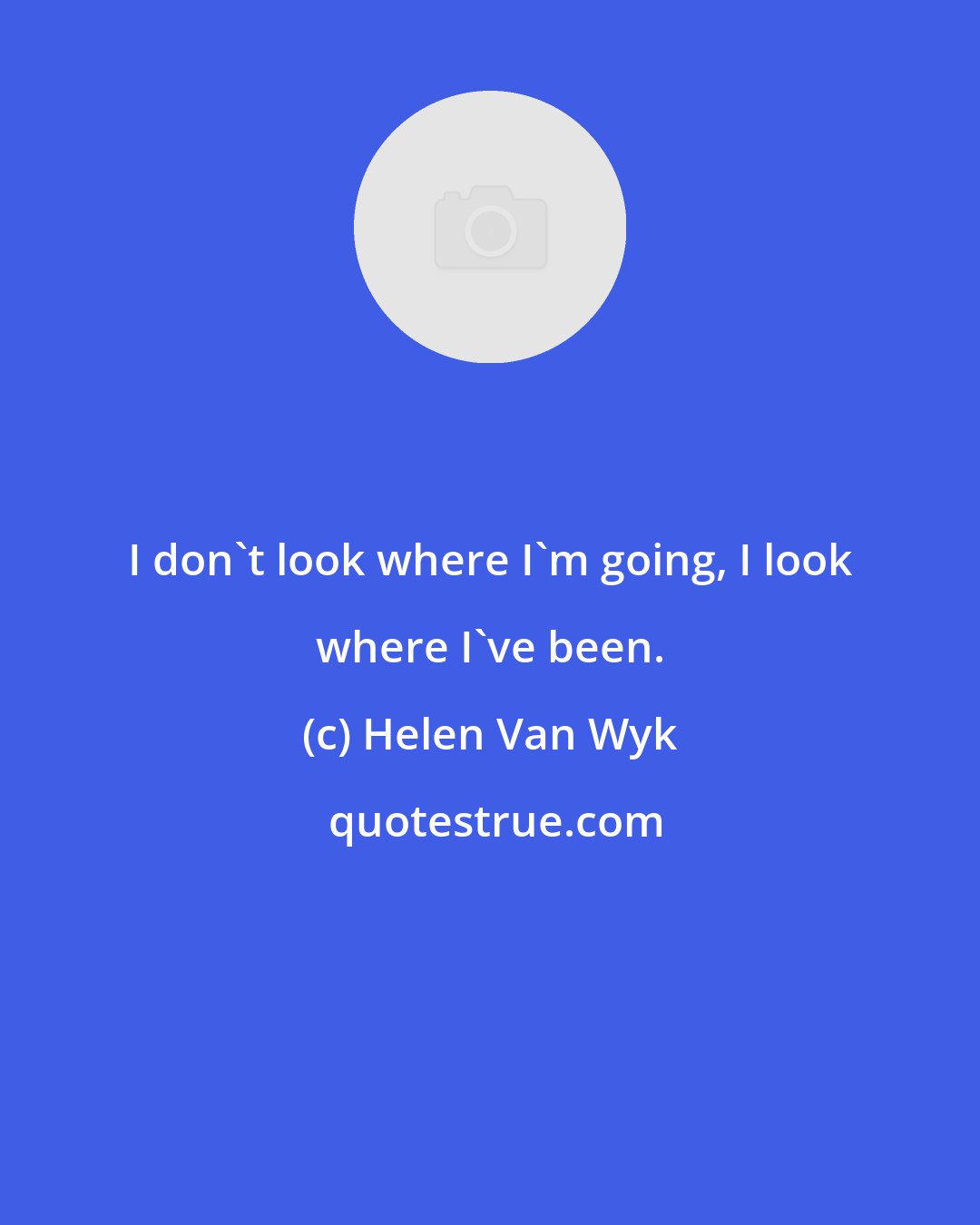 Helen Van Wyk: I don't look where I'm going, I look where I've been.