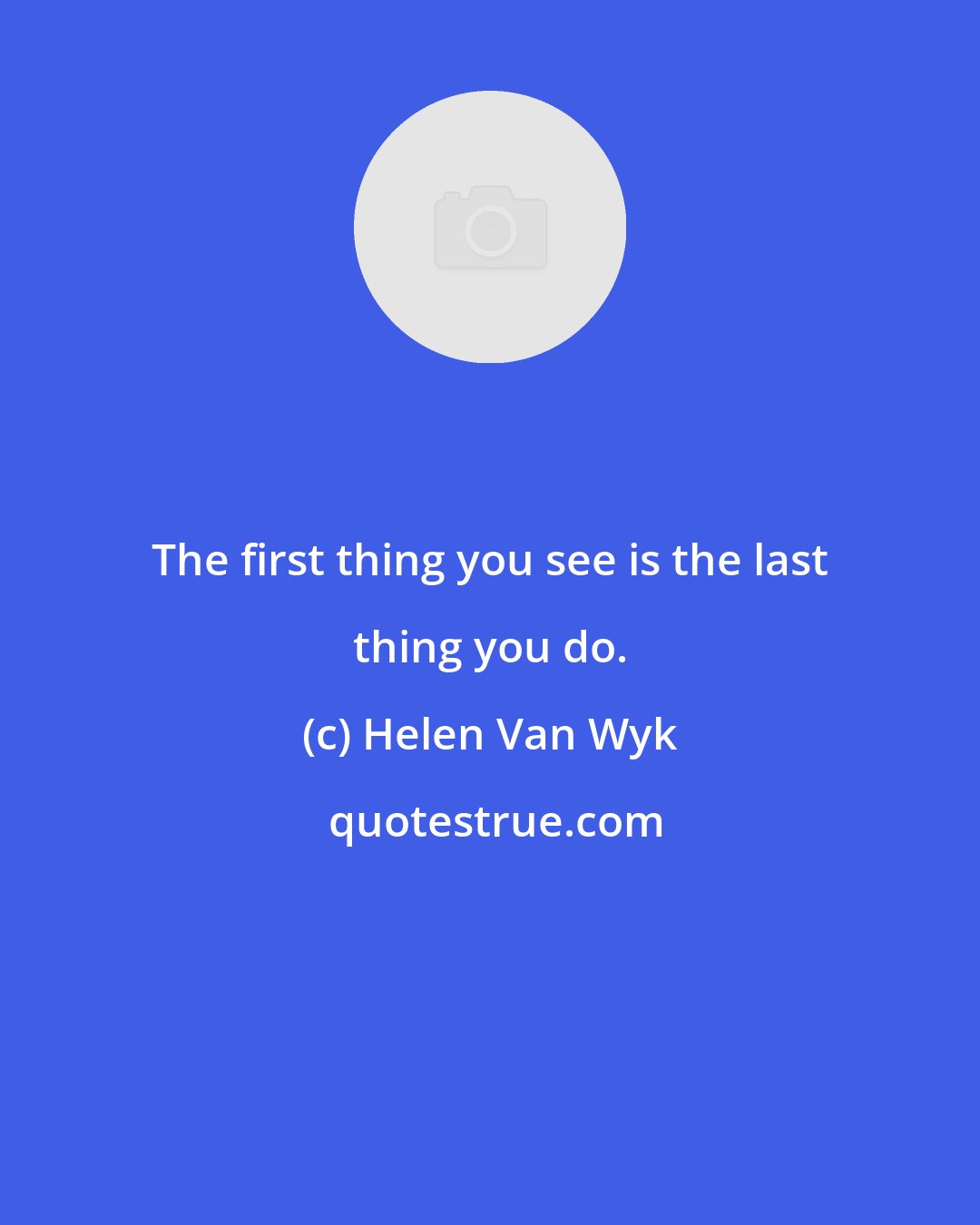 Helen Van Wyk: The first thing you see is the last thing you do.