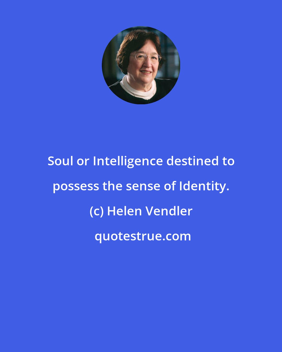 Helen Vendler: Soul or Intelligence destined to possess the sense of Identity.