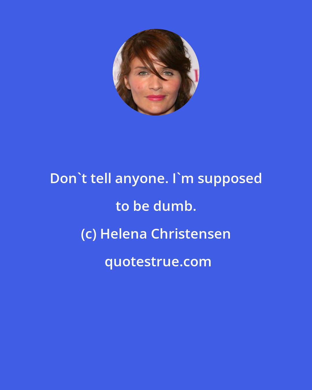 Helena Christensen: Don't tell anyone. I'm supposed to be dumb.