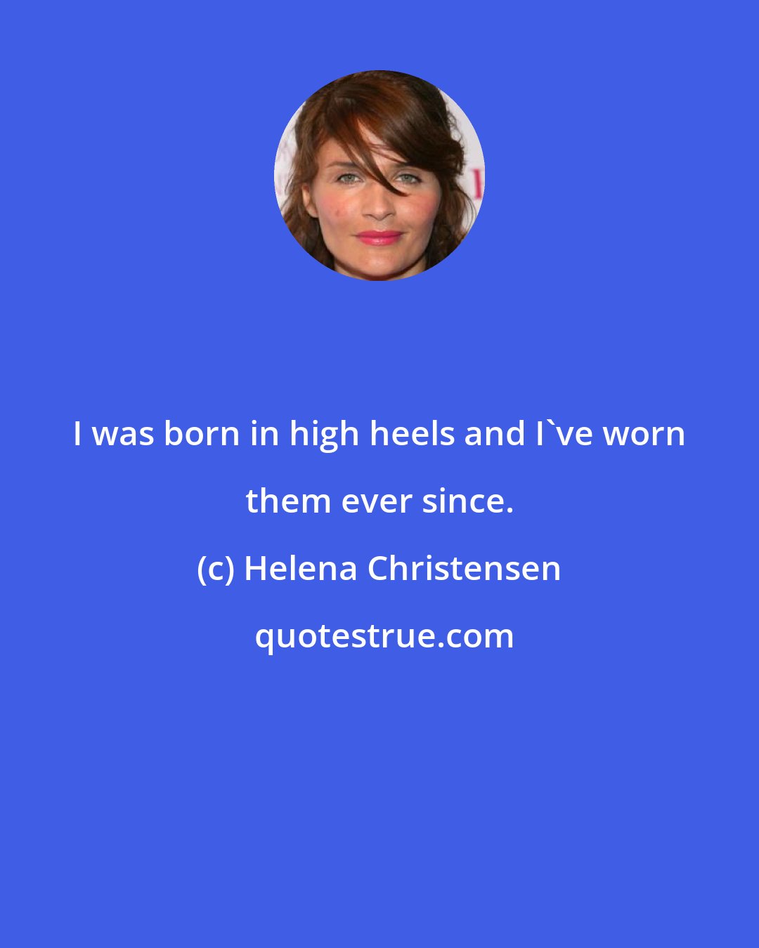Helena Christensen: I was born in high heels and I've worn them ever since.