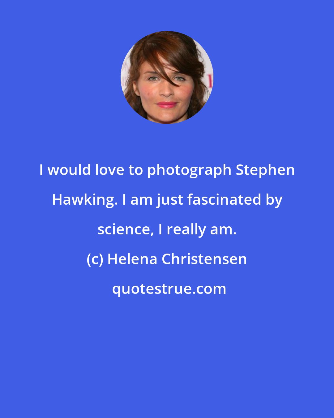 Helena Christensen: I would love to photograph Stephen Hawking. I am just fascinated by science, I really am.