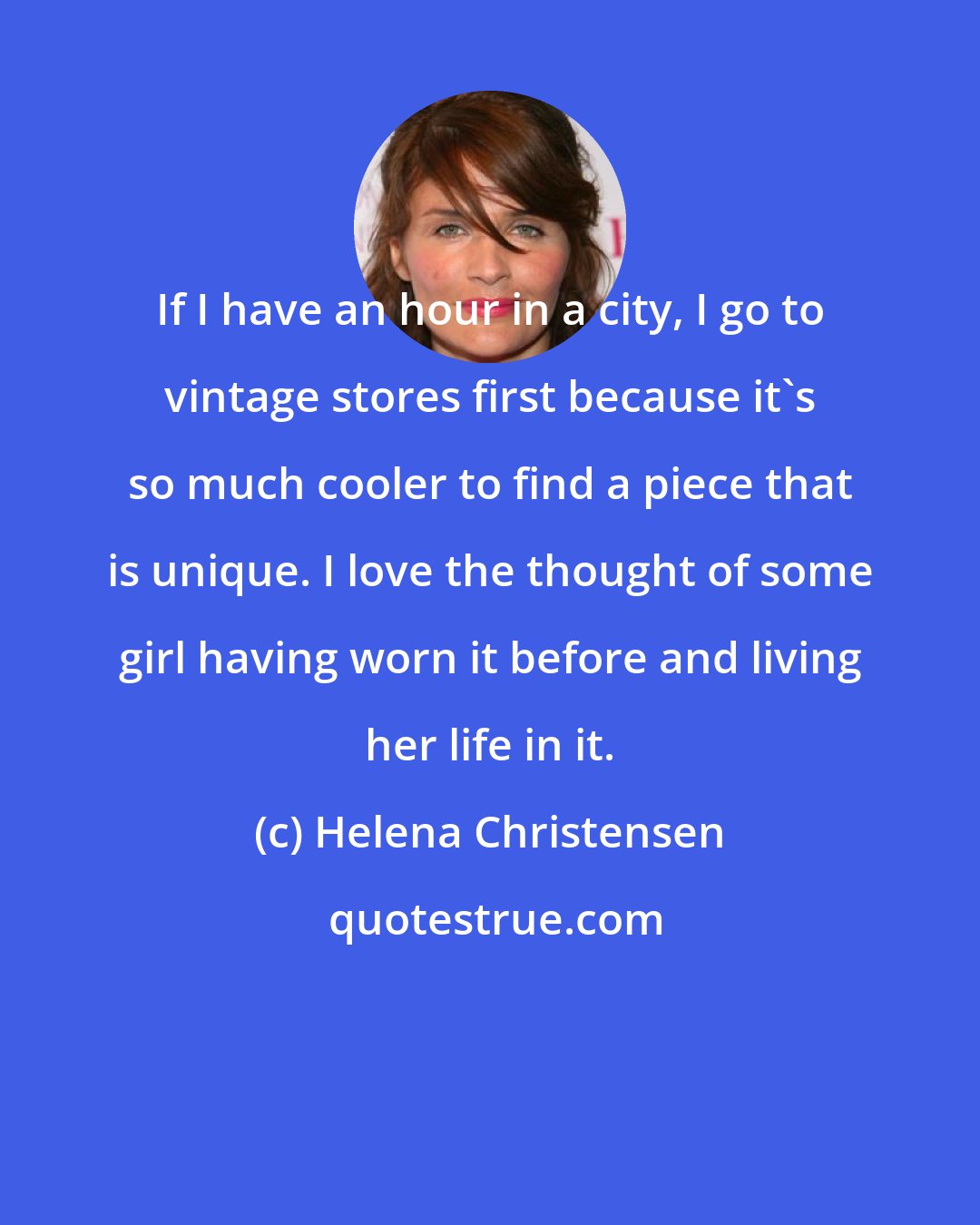 Helena Christensen: If I have an hour in a city, I go to vintage stores first because it's so much cooler to find a piece that is unique. I love the thought of some girl having worn it before and living her life in it.
