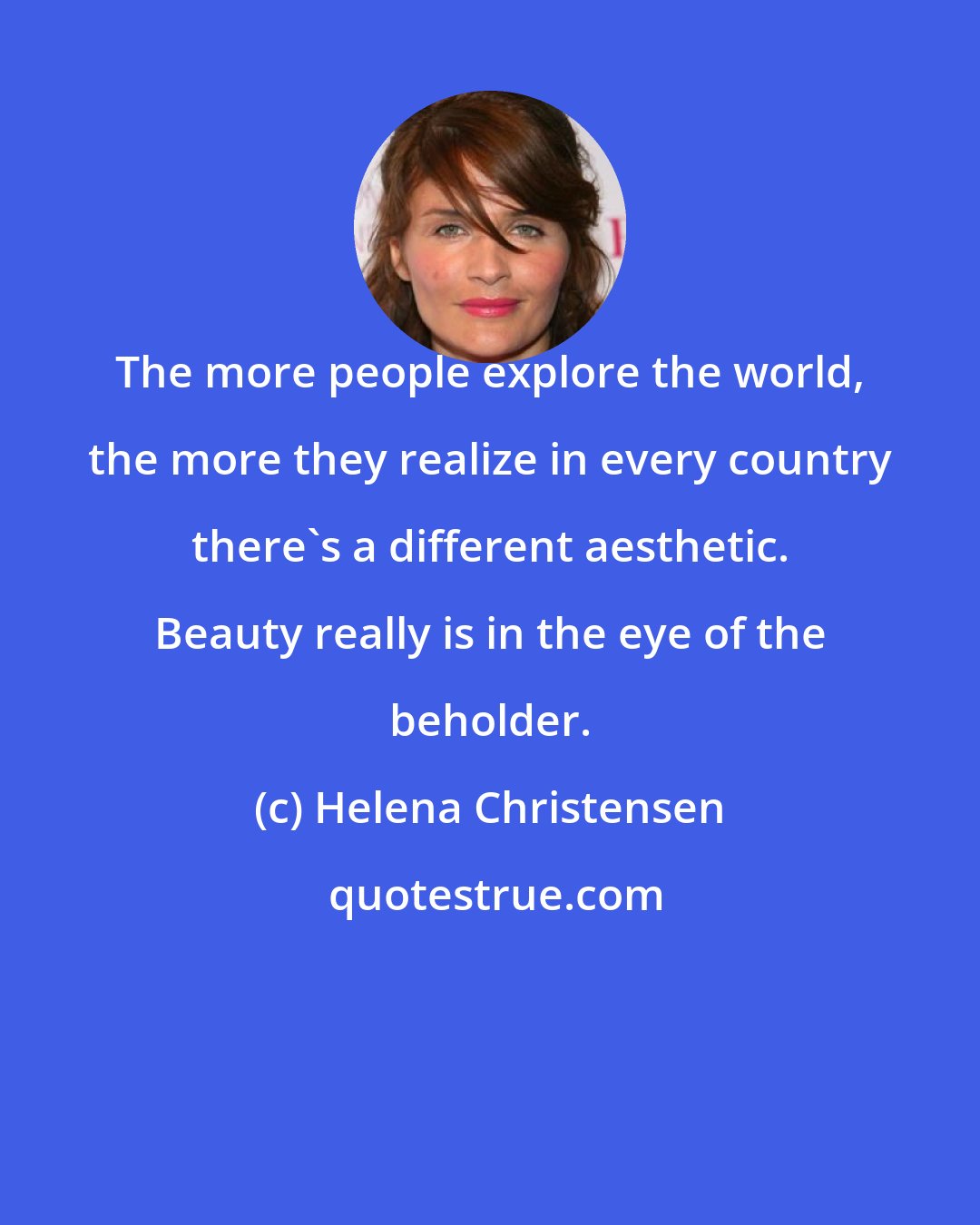 Helena Christensen: The more people explore the world, the more they realize in every country there's a different aesthetic. Beauty really is in the eye of the beholder.