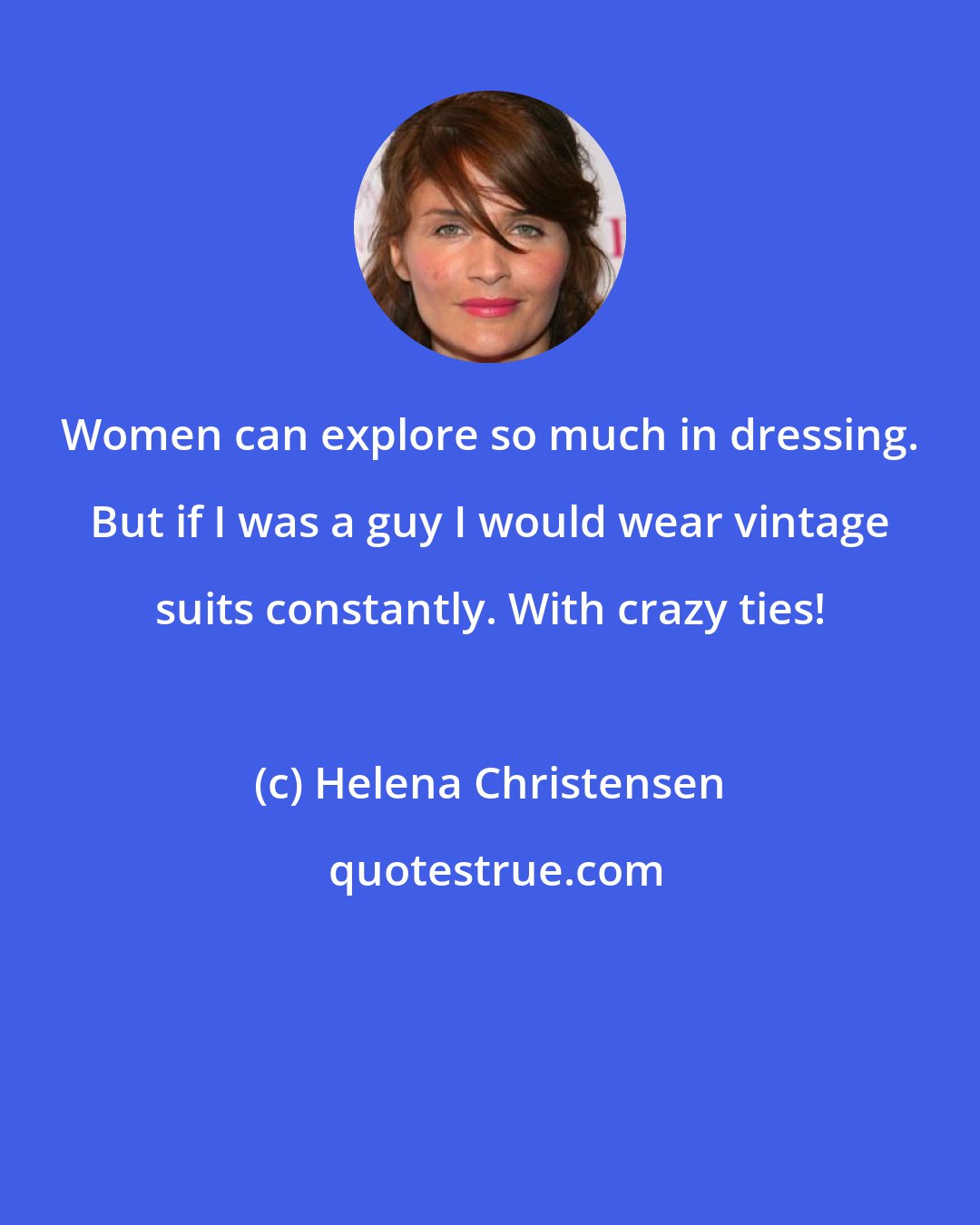 Helena Christensen: Women can explore so much in dressing. But if I was a guy I would wear vintage suits constantly. With crazy ties!
