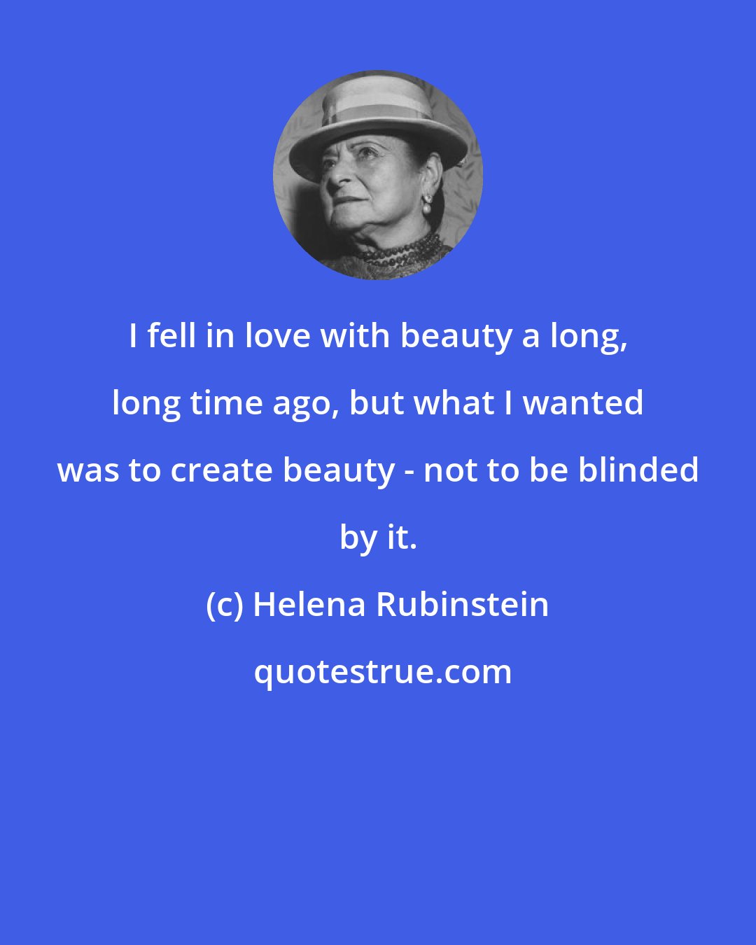 Helena Rubinstein: I fell in love with beauty a long, long time ago, but what I wanted was to create beauty - not to be blinded by it.