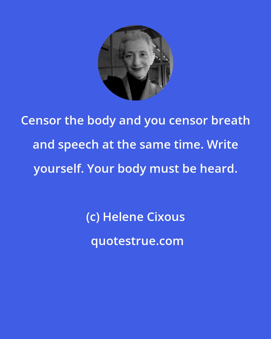 Helene Cixous: Censor the body and you censor breath and speech at the same time. Write yourself. Your body must be heard.