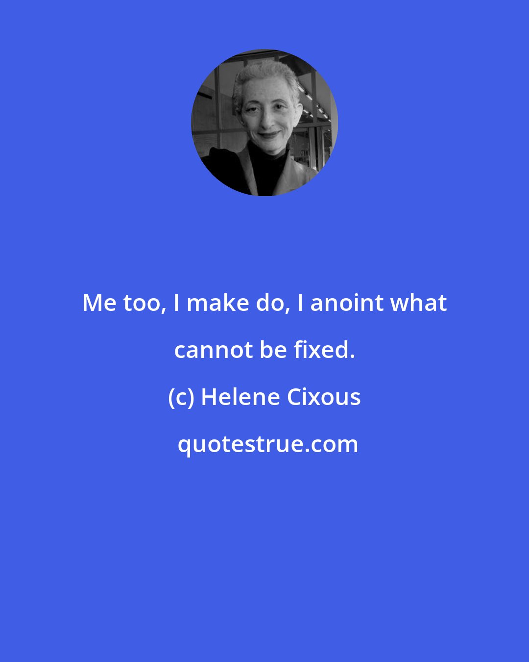 Helene Cixous: Me too, I make do, I anoint what cannot be fixed.