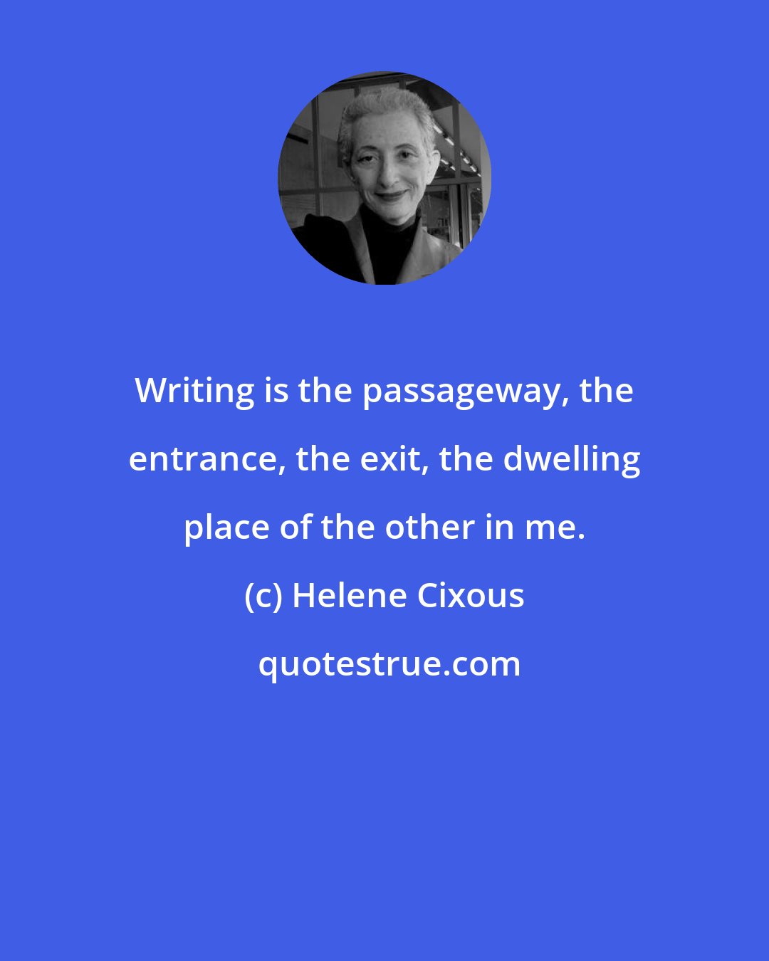 Helene Cixous: Writing is the passageway, the entrance, the exit, the dwelling place of the other in me.
