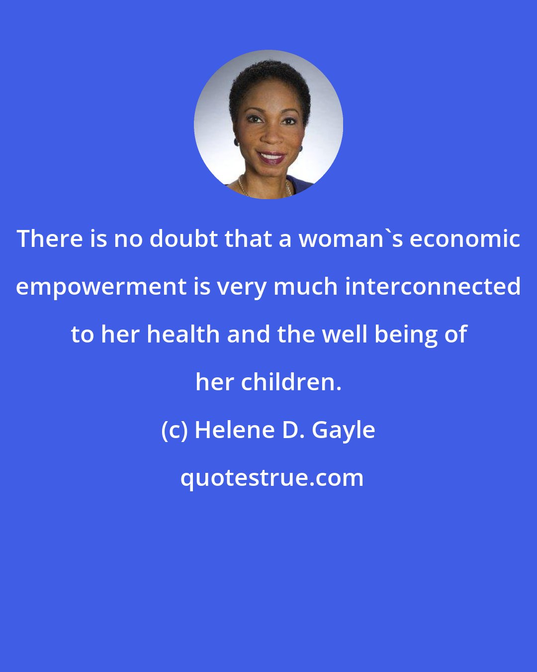 Helene D. Gayle: There is no doubt that a woman's economic empowerment is very much interconnected to her health and the well being of her children.