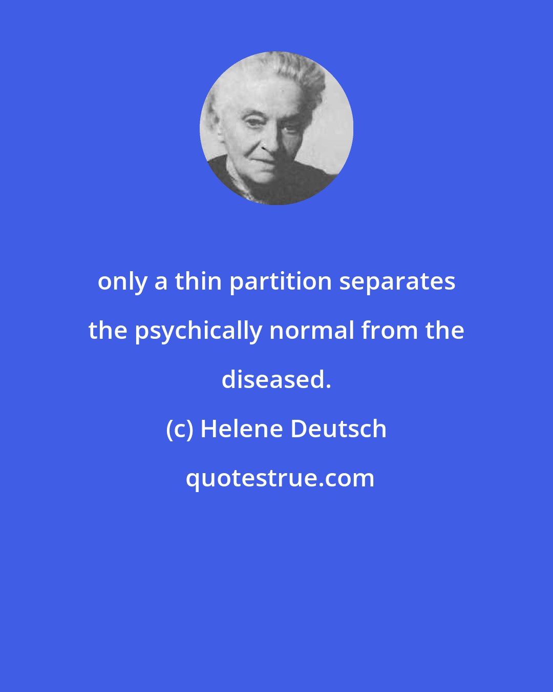 Helene Deutsch: only a thin partition separates the psychically normal from the diseased.