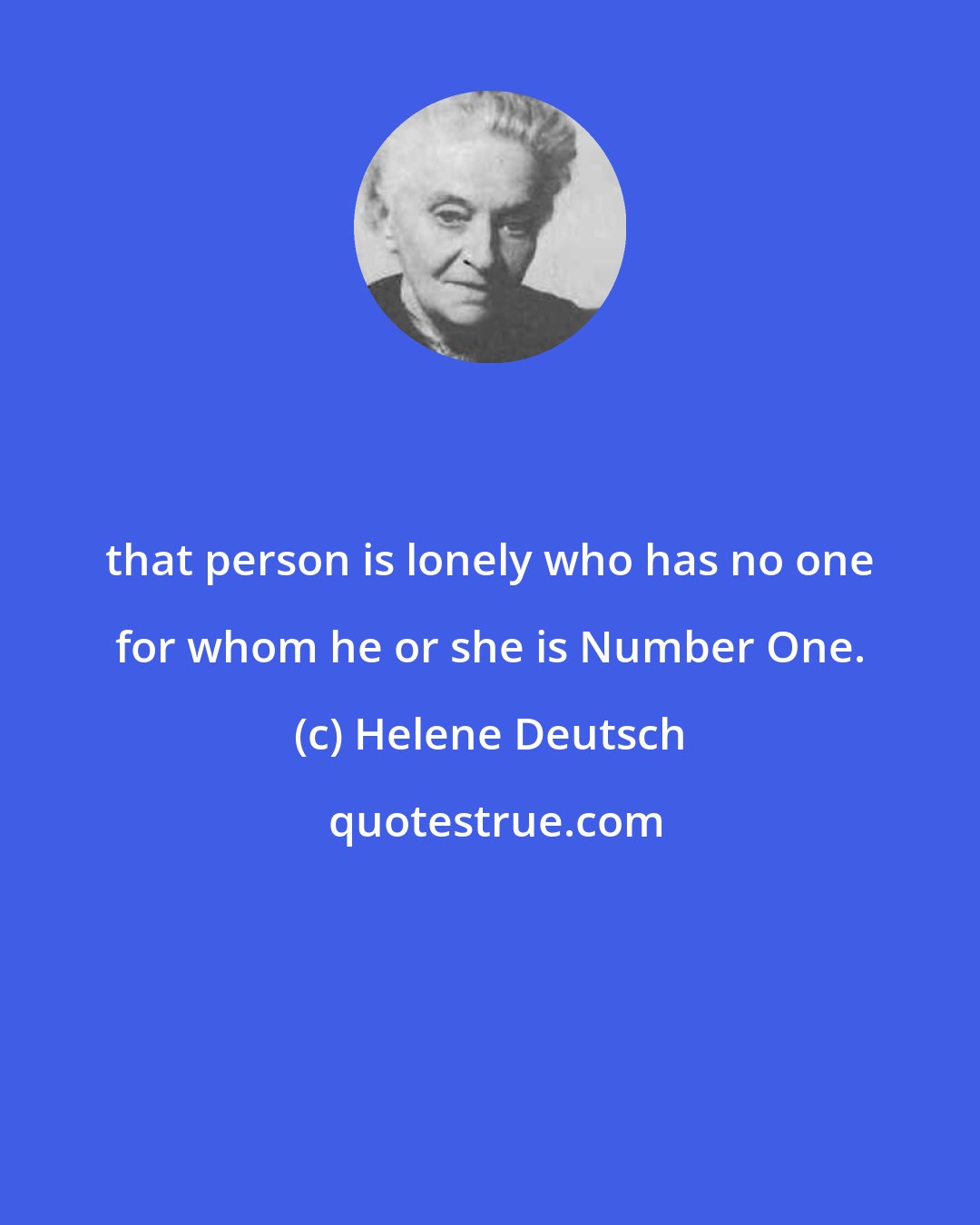 Helene Deutsch: that person is lonely who has no one for whom he or she is Number One.