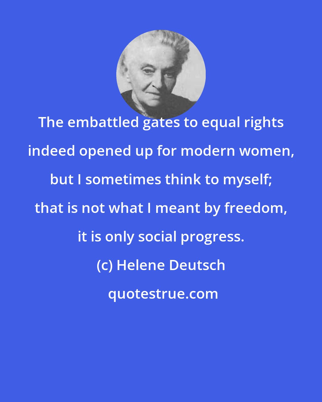 Helene Deutsch: The embattled gates to equal rights indeed opened up for modern women, but I sometimes think to myself; that is not what I meant by freedom, it is only social progress.