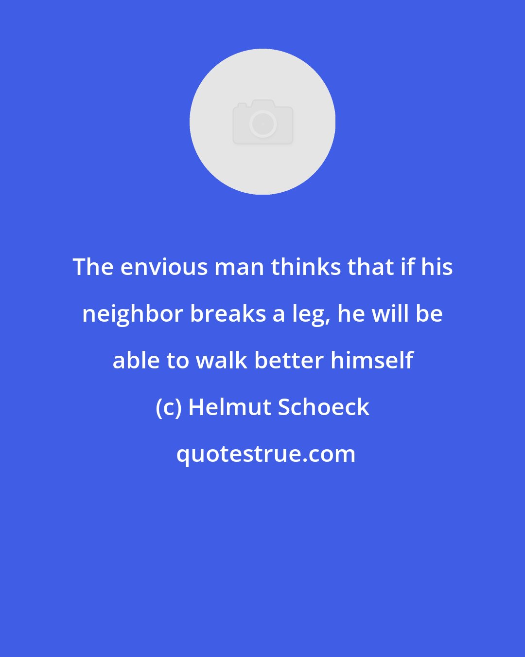 Helmut Schoeck: The envious man thinks that if his neighbor breaks a leg, he will be able to walk better himself