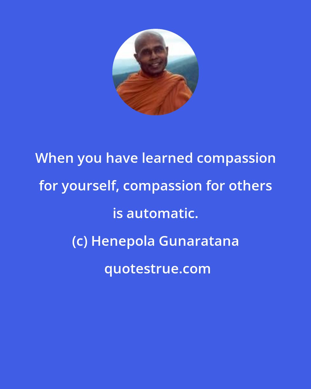 Henepola Gunaratana: When you have learned compassion for yourself, compassion for others is automatic.
