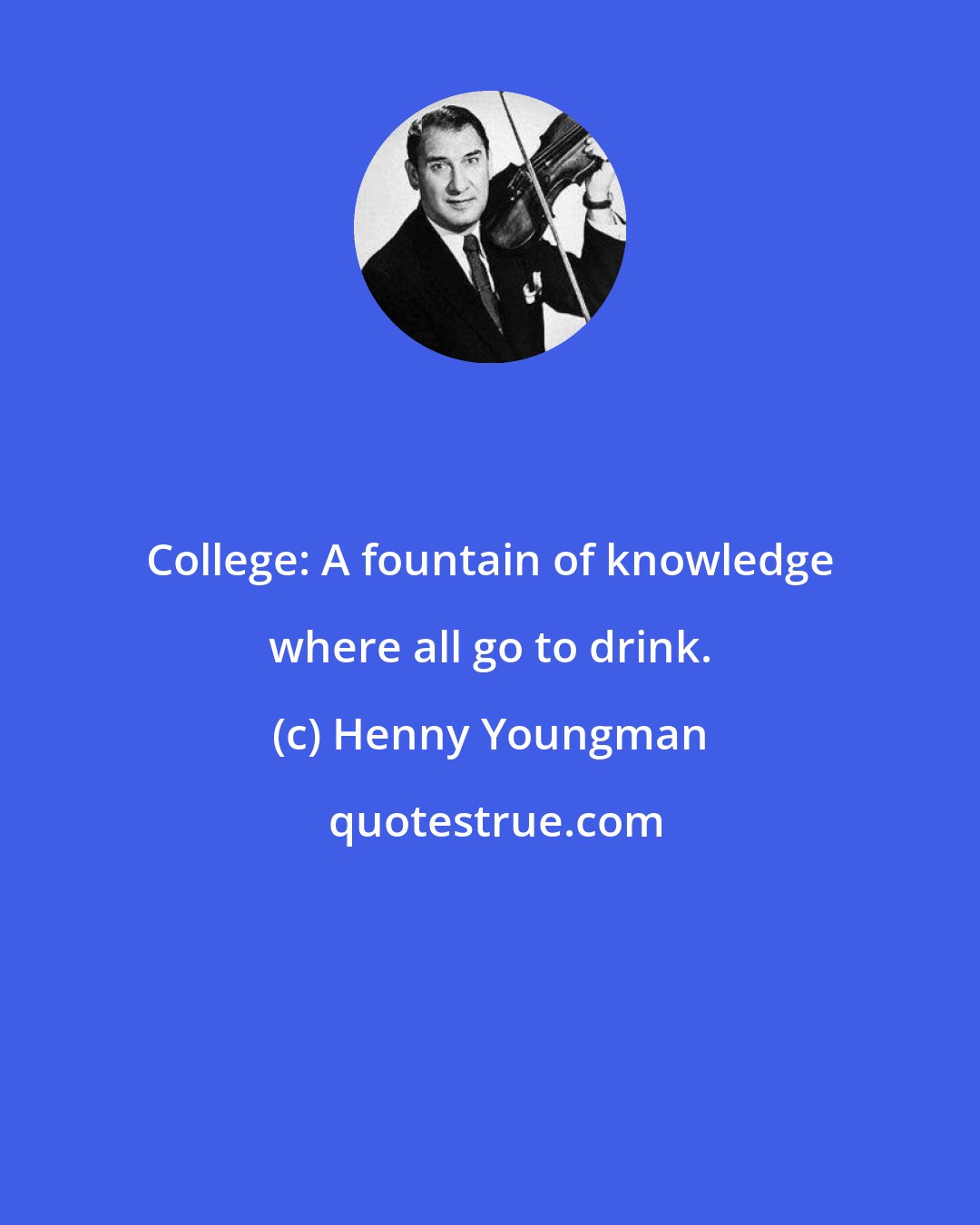 Henny Youngman: College: A fountain of knowledge where all go to drink.