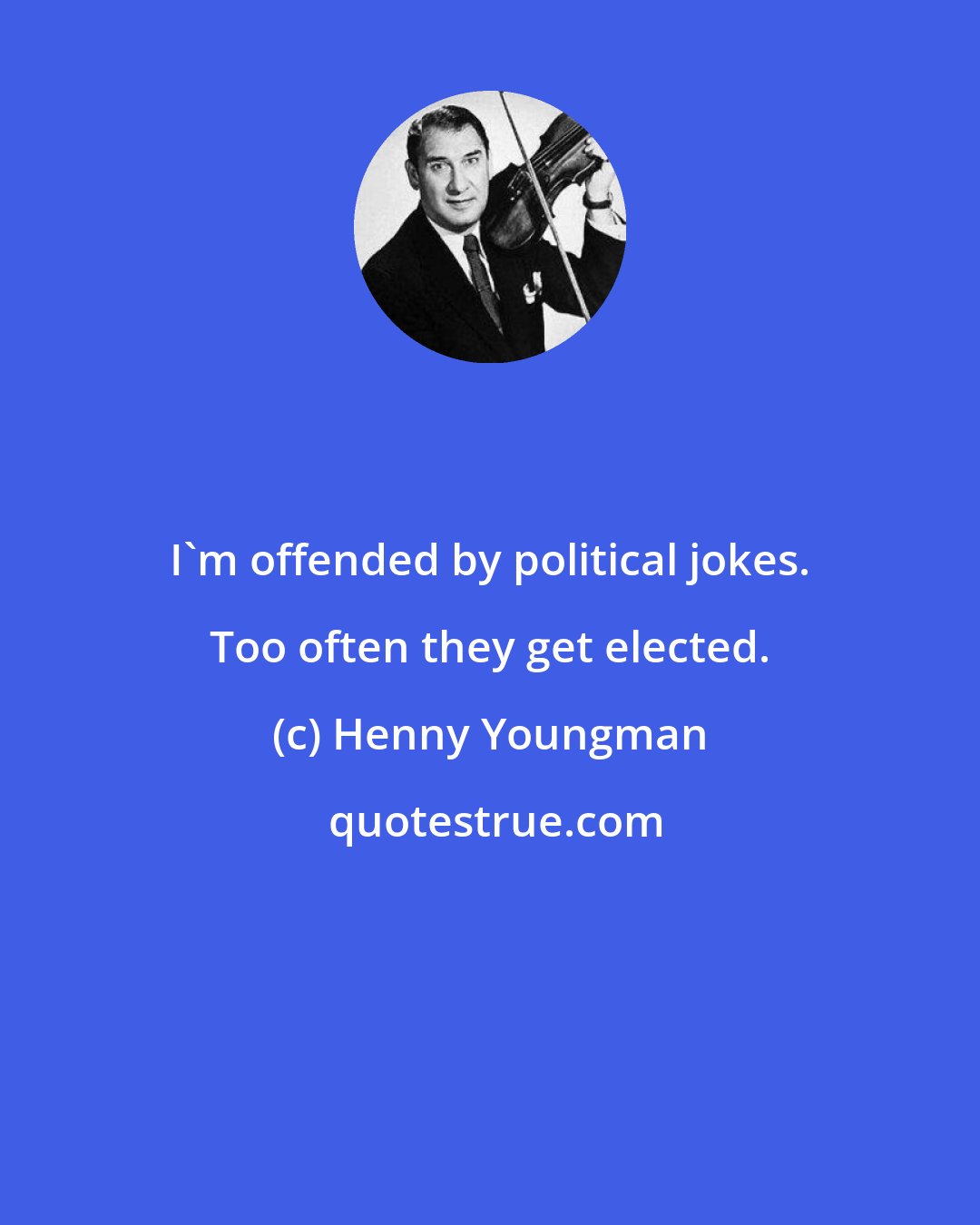 Henny Youngman: I'm offended by political jokes. Too often they get elected.