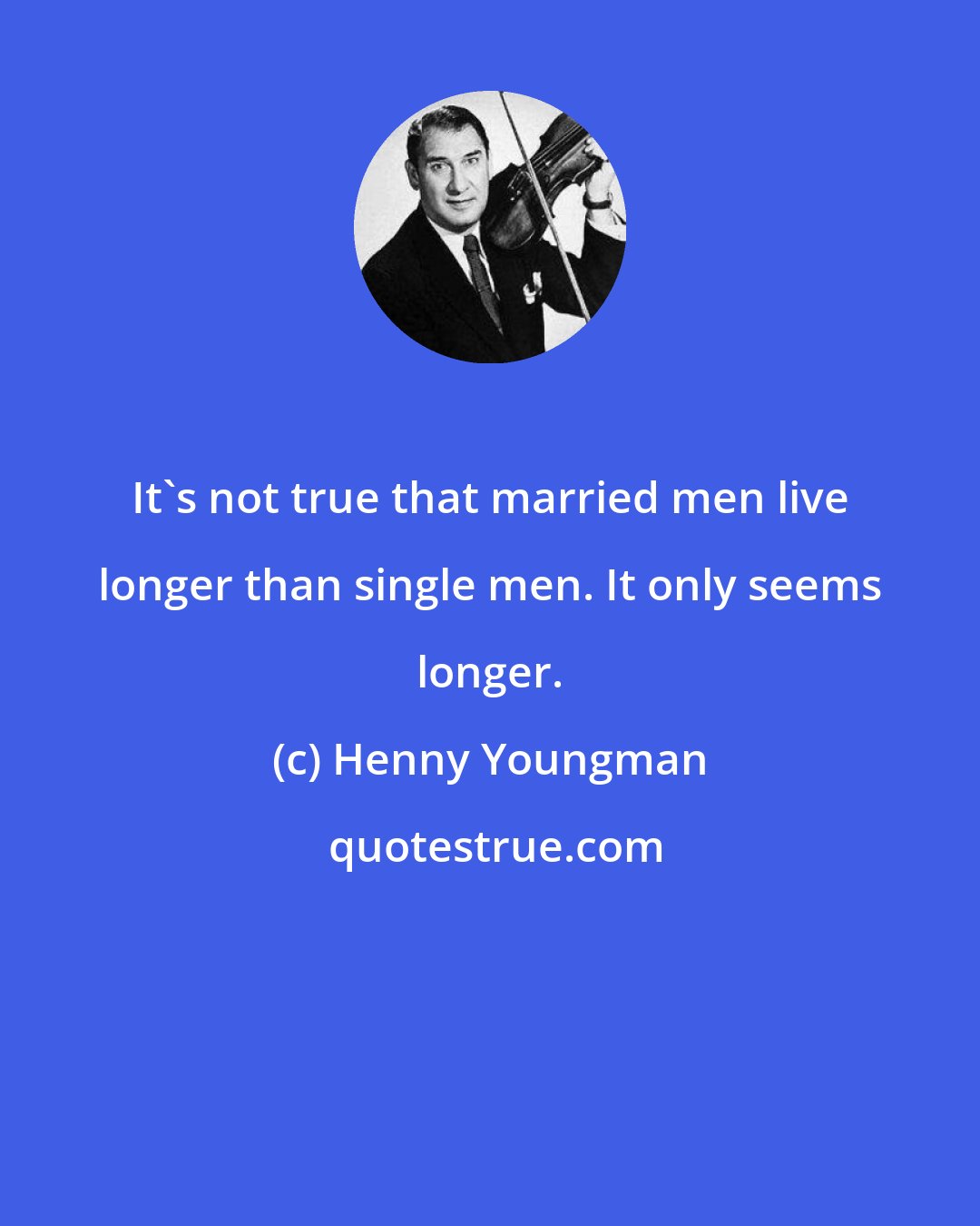 Henny Youngman: It's not true that married men live longer than single men. It only seems longer.