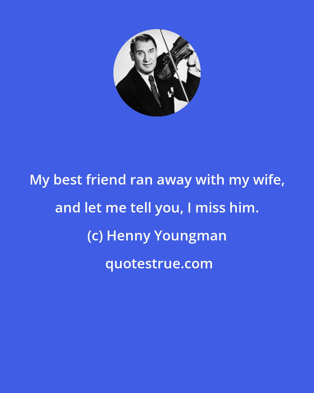 Henny Youngman: My best friend ran away with my wife, and let me tell you, I miss him.