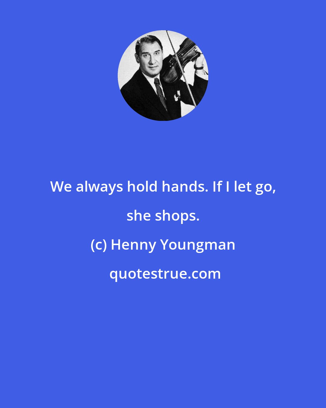 Henny Youngman: We always hold hands. If I let go, she shops.