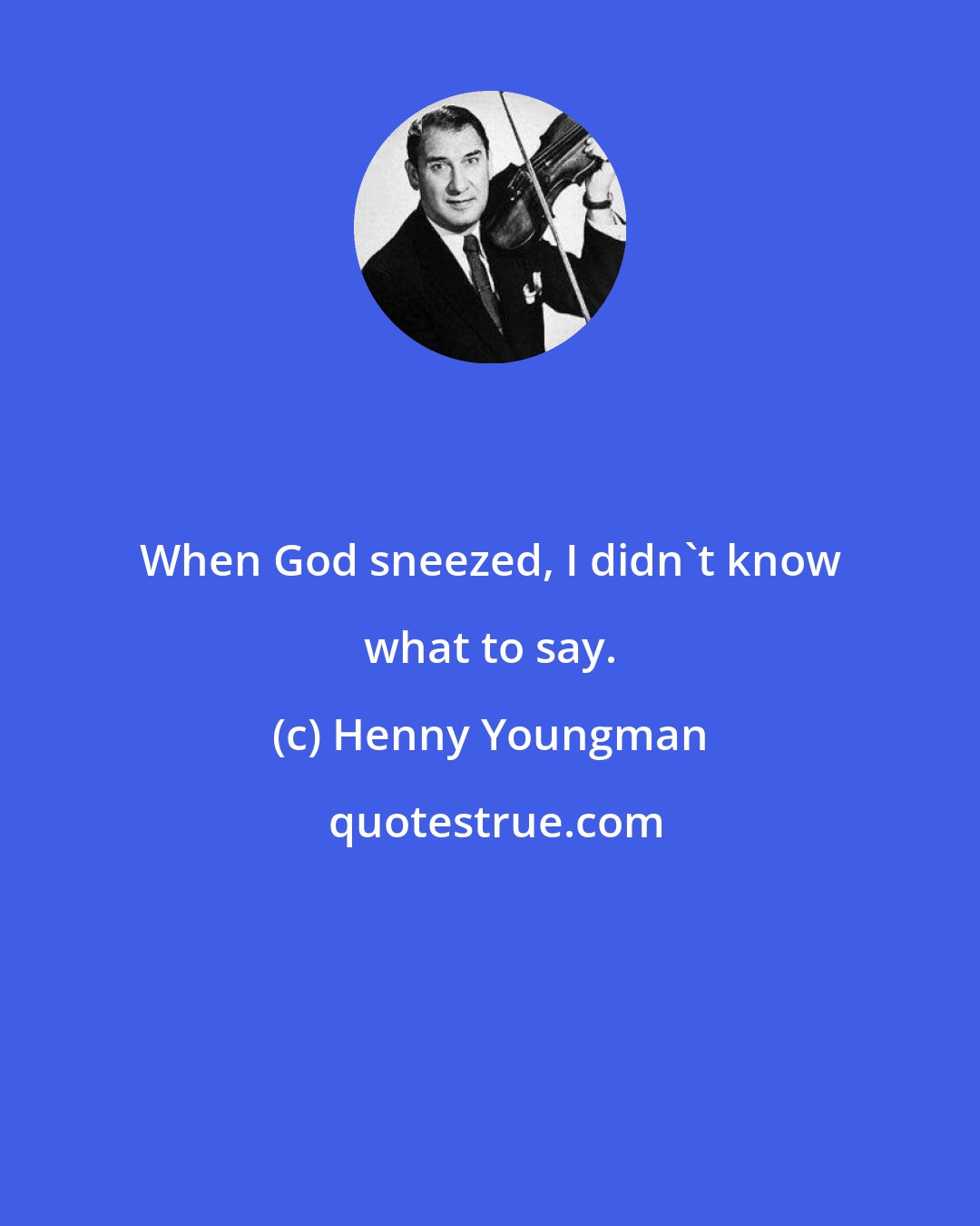 Henny Youngman: When God sneezed, I didn't know what to say.
