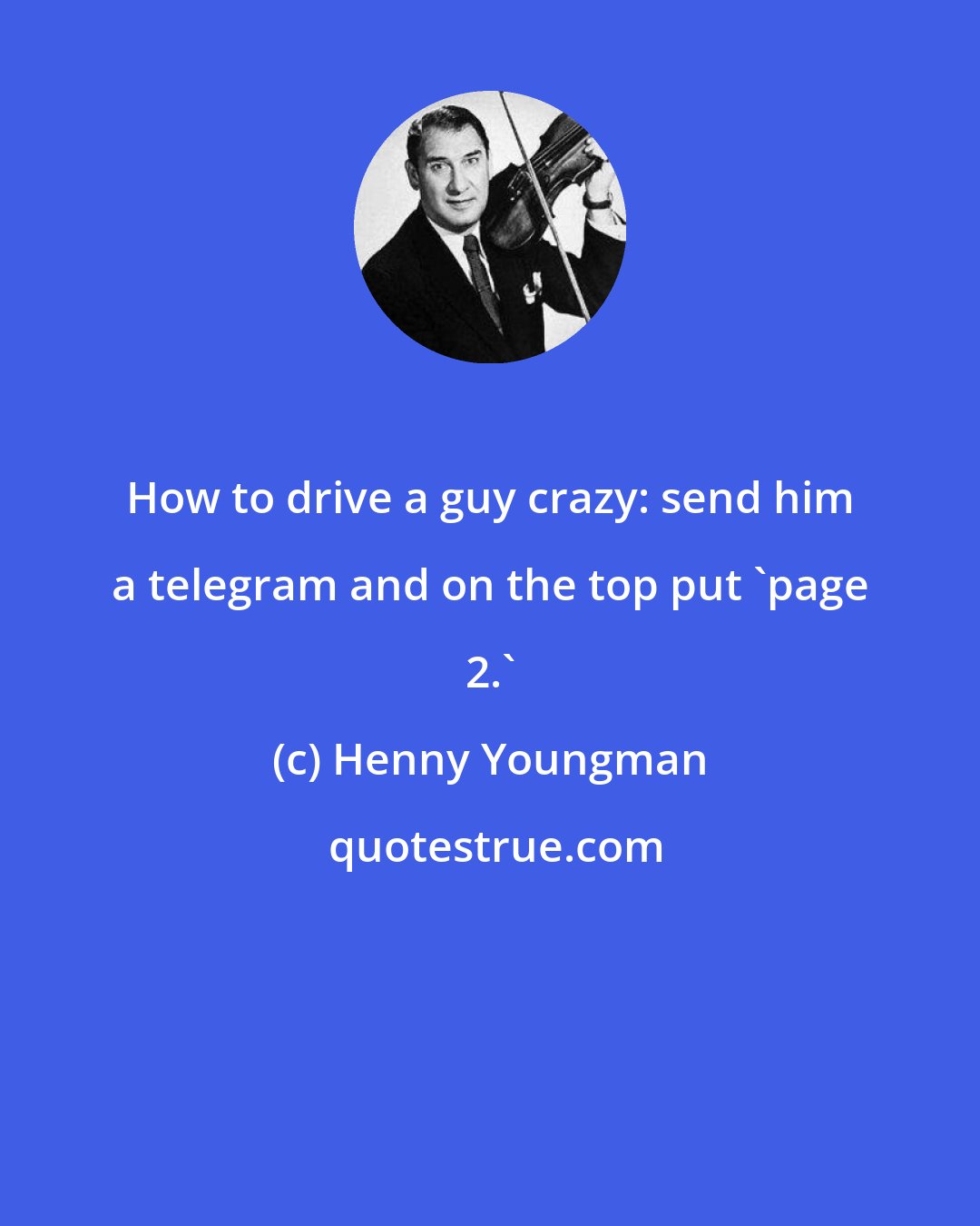 Henny Youngman: How to drive a guy crazy: send him a telegram and on the top put 'page 2.'