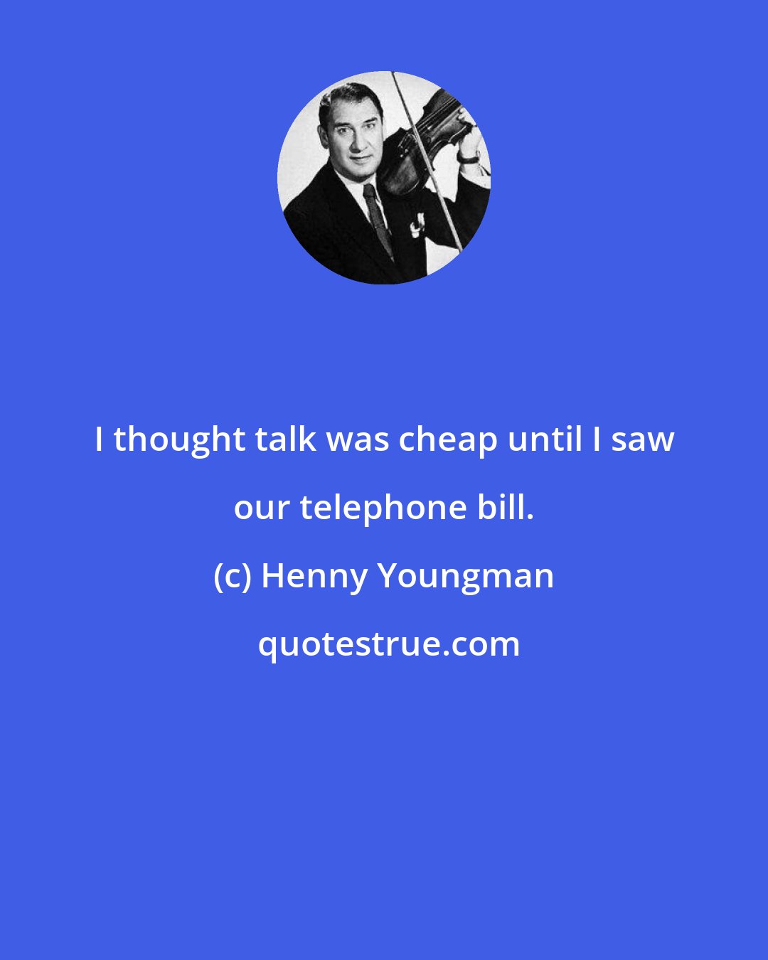 Henny Youngman: I thought talk was cheap until I saw our telephone bill.