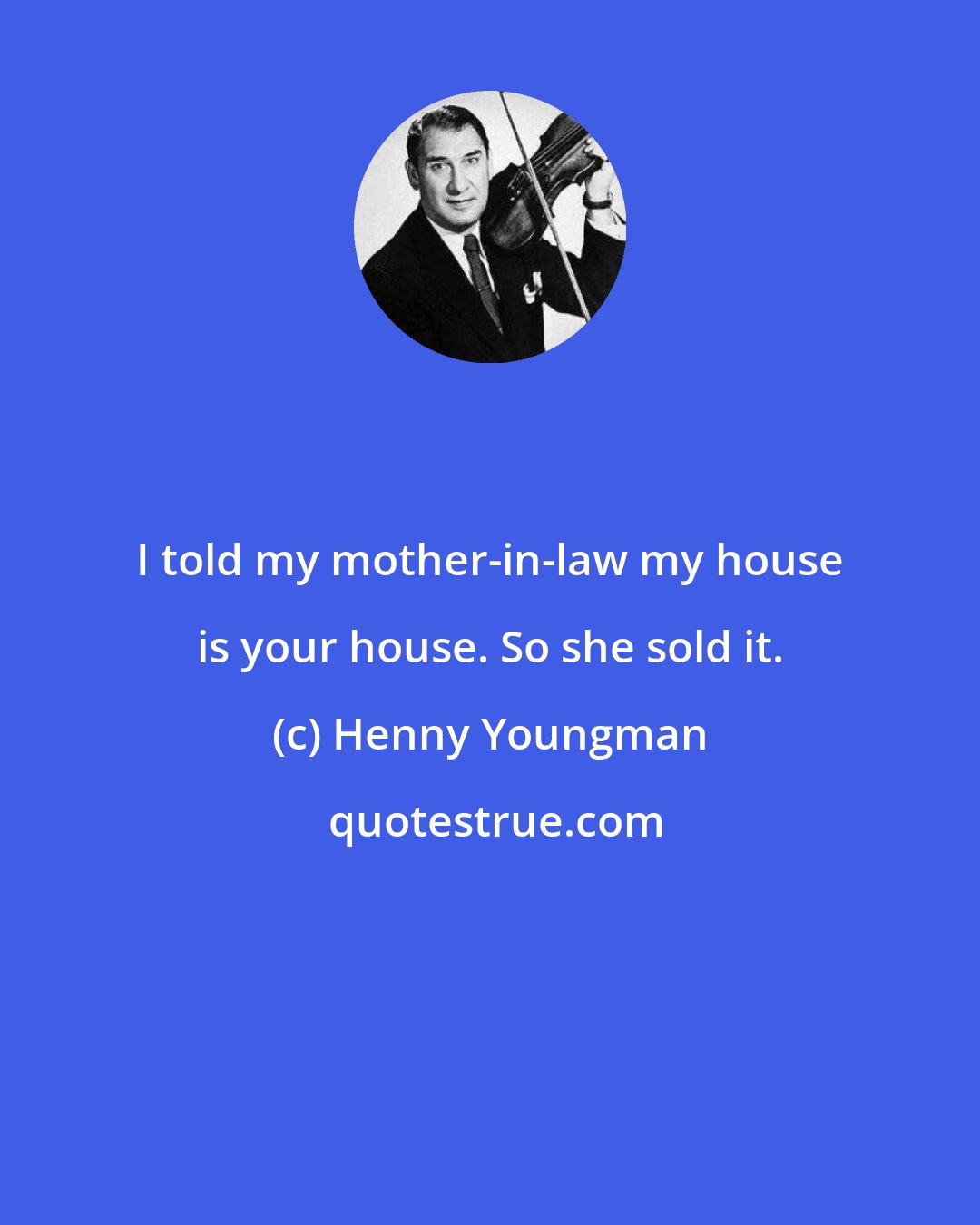 Henny Youngman: I told my mother-in-law my house is your house. So she sold it.