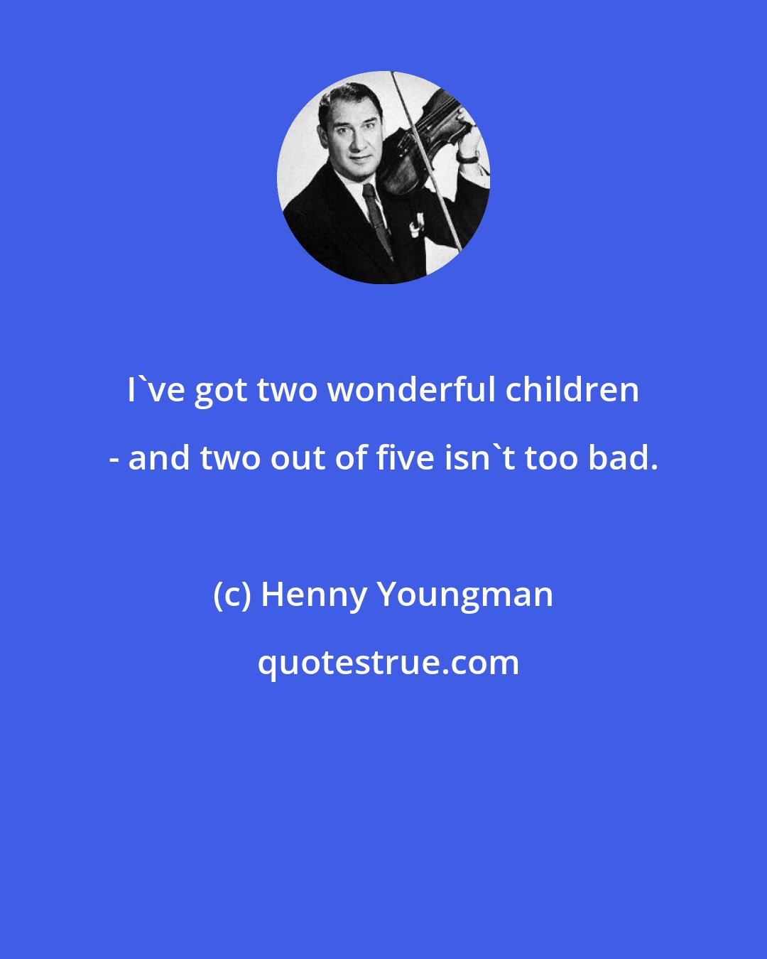 Henny Youngman: I've got two wonderful children - and two out of five isn't too bad.