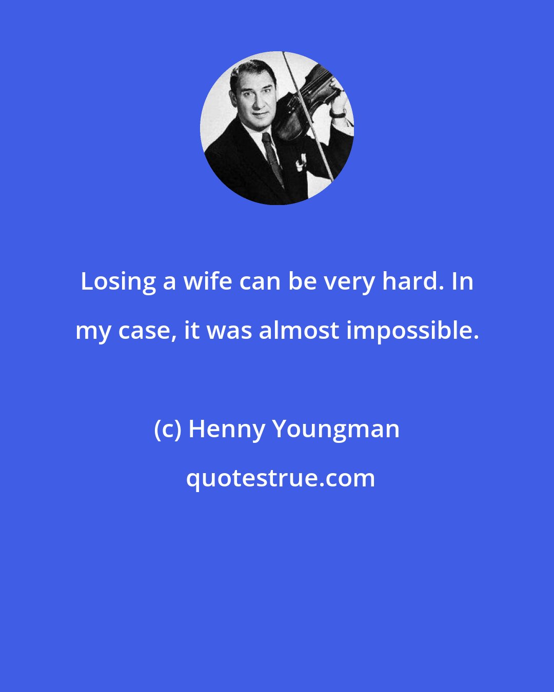 Henny Youngman: Losing a wife can be very hard. In my case, it was almost impossible.