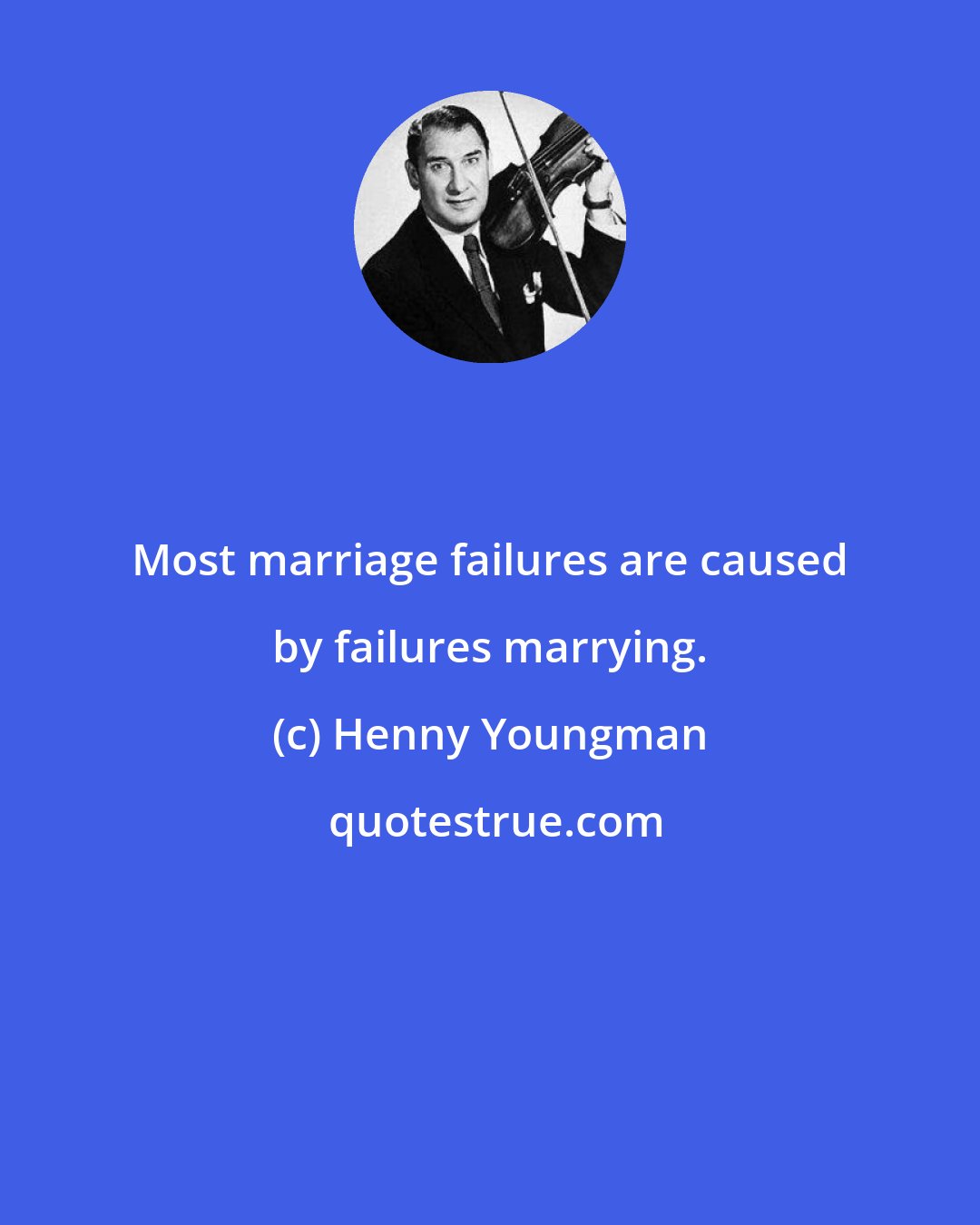 Henny Youngman: Most marriage failures are caused by failures marrying.