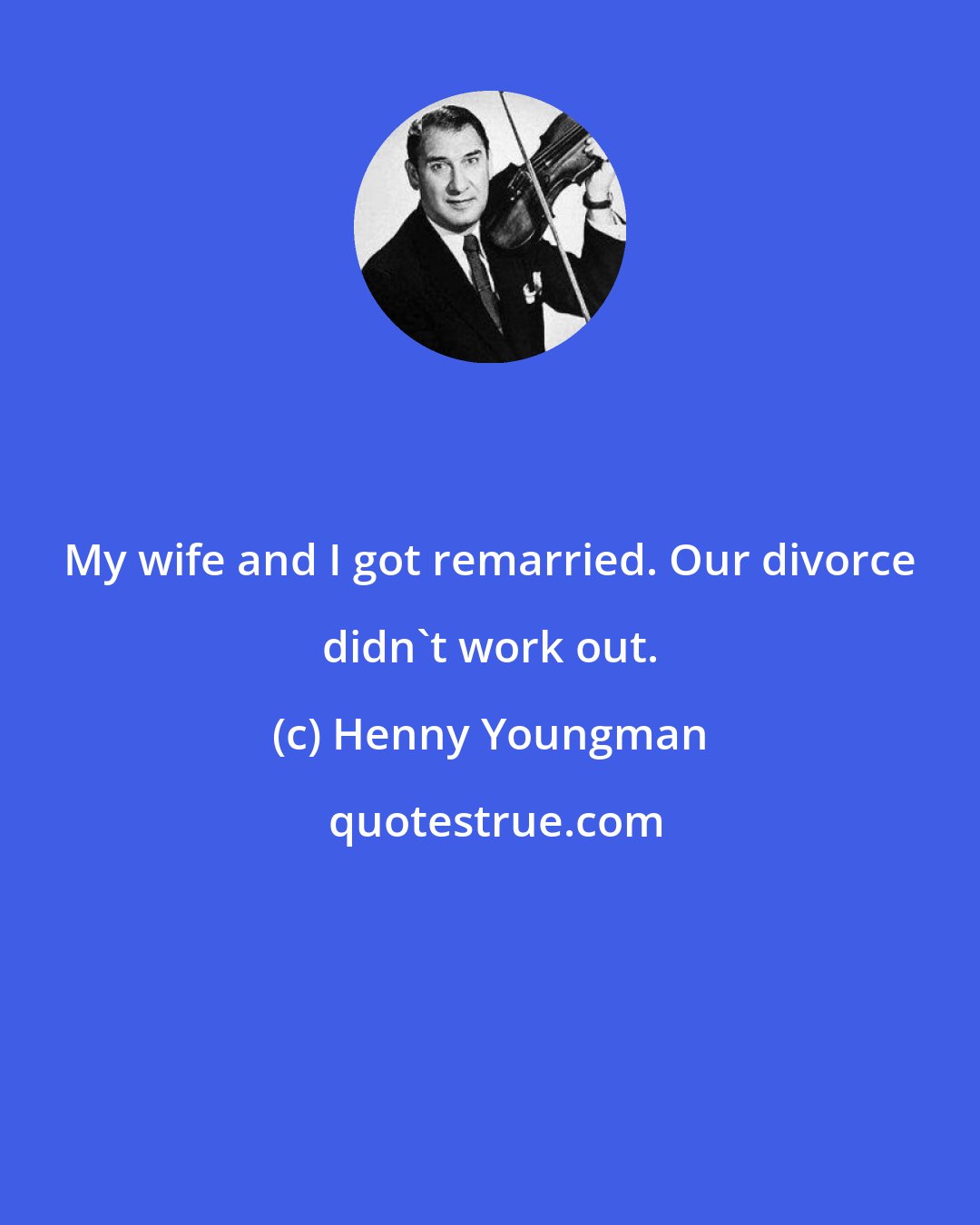 Henny Youngman: My wife and I got remarried. Our divorce didn't work out.