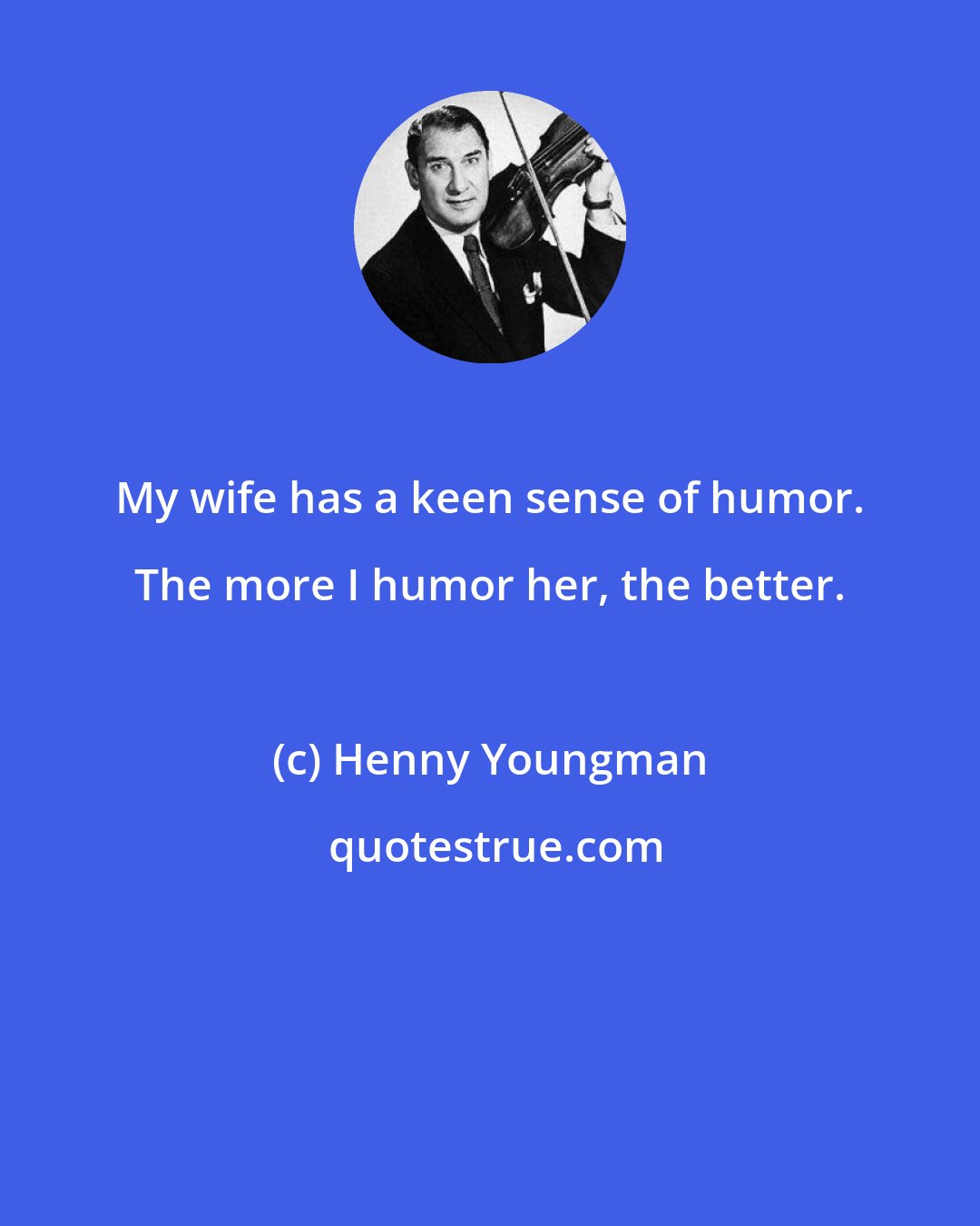 Henny Youngman: My wife has a keen sense of humor. The more I humor her, the better.