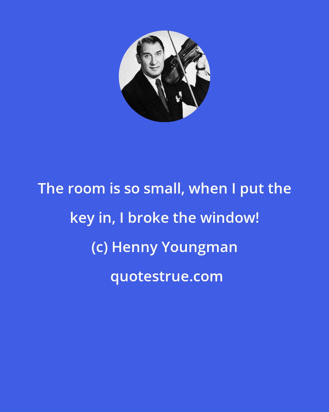 Henny Youngman: The room is so small, when I put the key in, I broke the window!