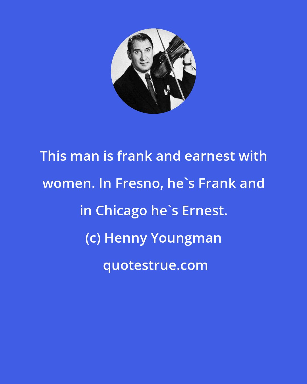 Henny Youngman: This man is frank and earnest with women. In Fresno, he's Frank and in Chicago he's Ernest.