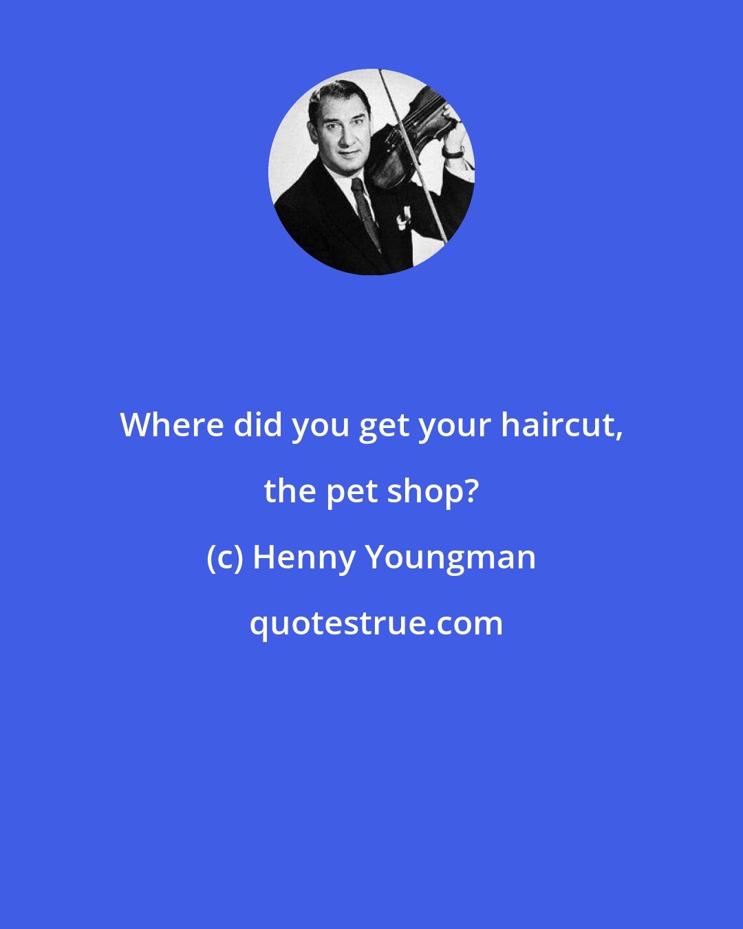 Henny Youngman: Where did you get your haircut, the pet shop?