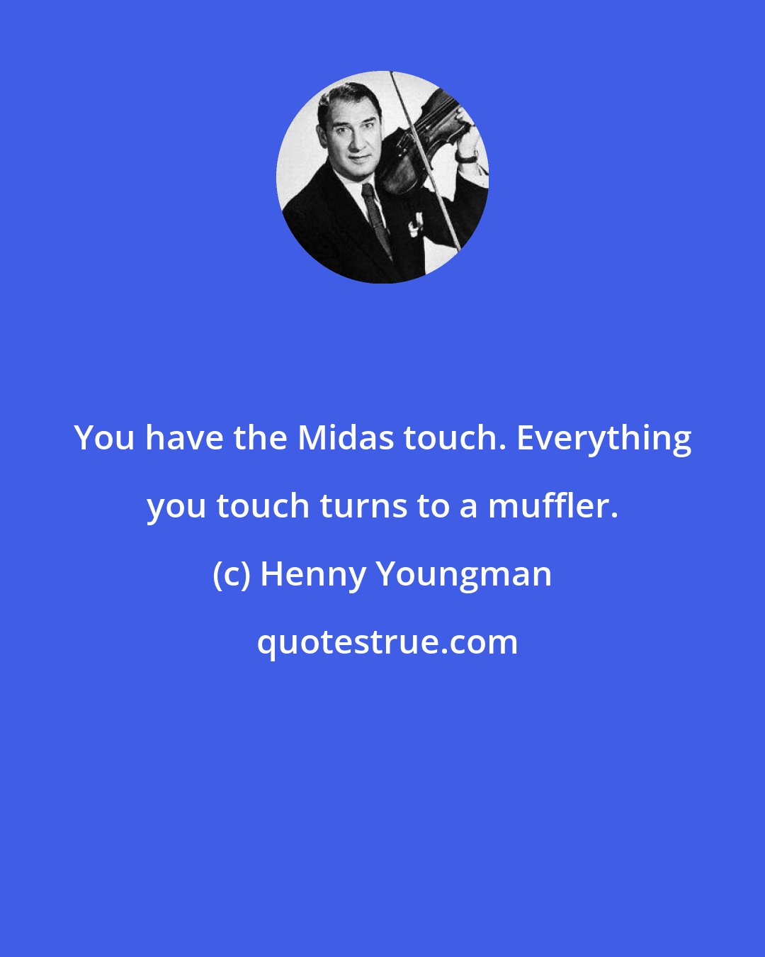 Henny Youngman: You have the Midas touch. Everything you touch turns to a muffler.