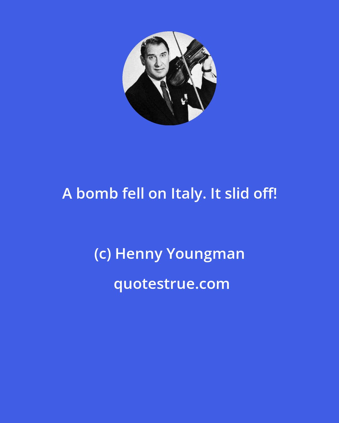 Henny Youngman: A bomb fell on Italy. It slid off!