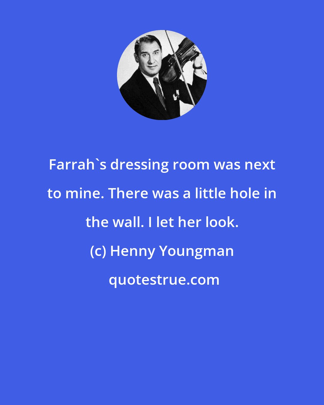 Henny Youngman: Farrah's dressing room was next to mine. There was a little hole in the wall. I let her look.