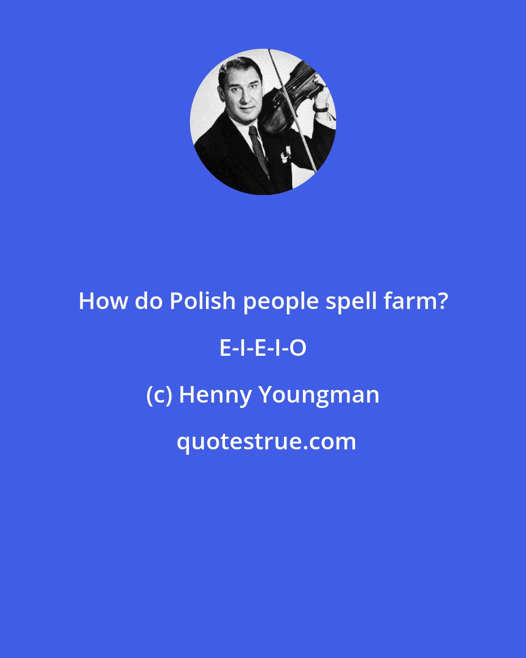 Henny Youngman: How do Polish people spell farm? E-I-E-I-O