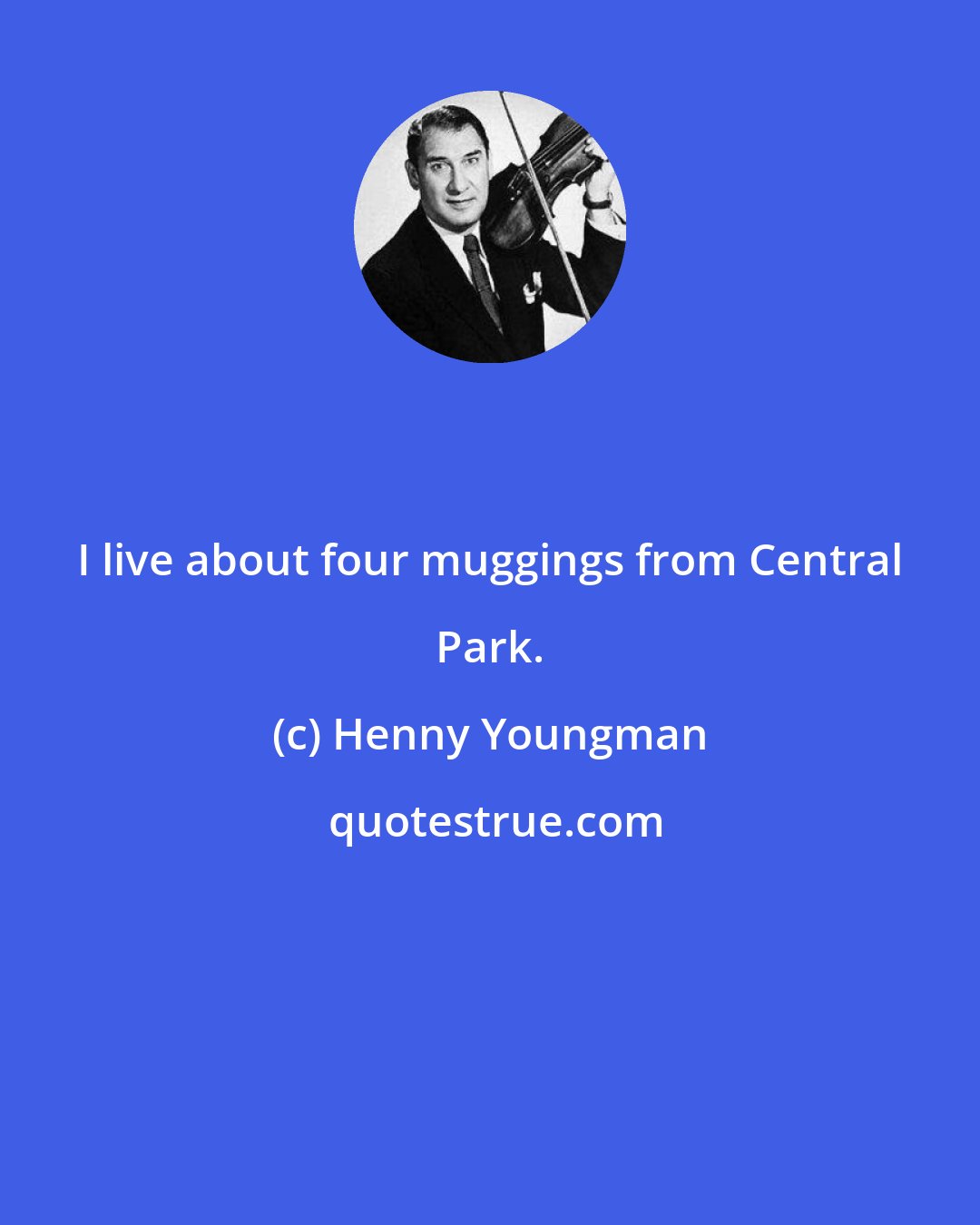 Henny Youngman: I live about four muggings from Central Park.