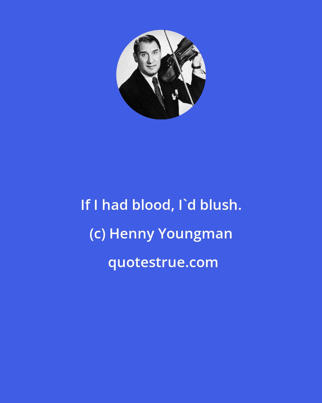 Henny Youngman: If I had blood, I'd blush.