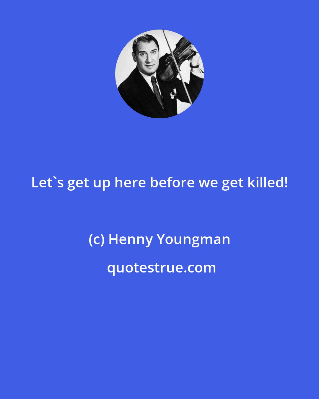 Henny Youngman: Let's get up here before we get killed!