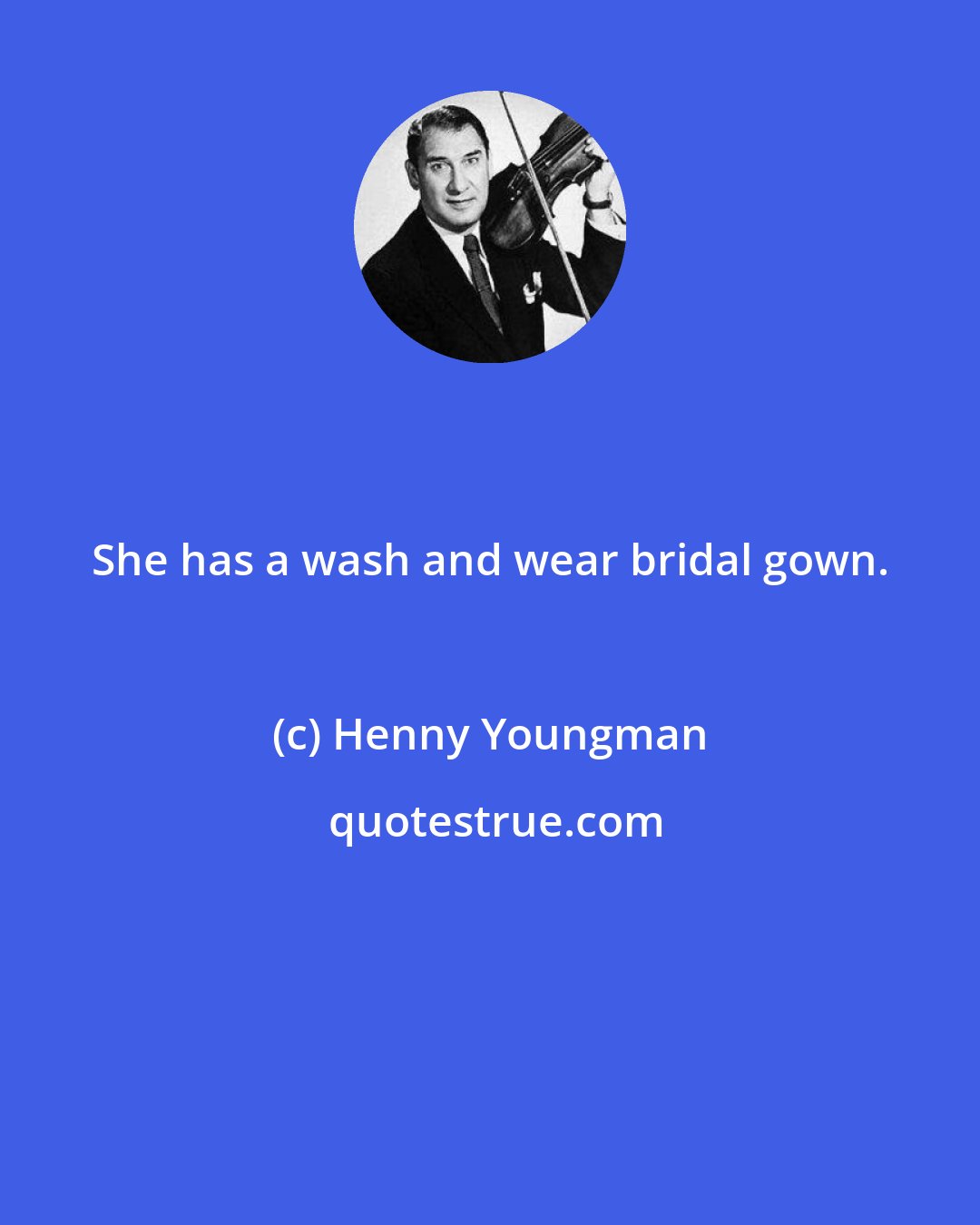 Henny Youngman: She has a wash and wear bridal gown.