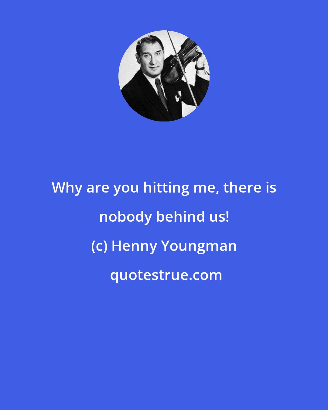 Henny Youngman: Why are you hitting me, there is nobody behind us!